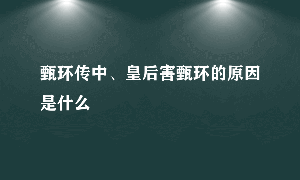 甄环传中、皇后害甄环的原因是什么