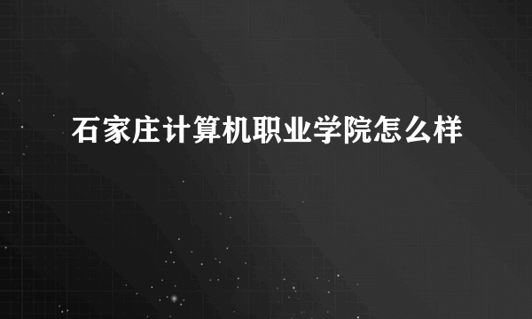 石家庄计算机职业学院怎么样