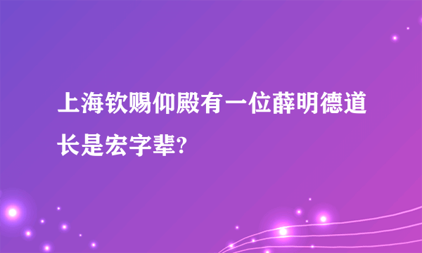 上海钦赐仰殿有一位薛明德道长是宏字辈?