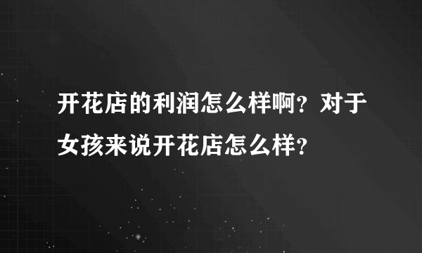 开花店的利润怎么样啊？对于女孩来说开花店怎么样？