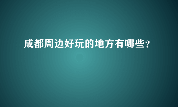 成都周边好玩的地方有哪些？