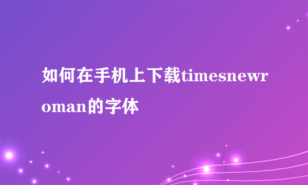 如何在手机上下载timesnewroman的字体