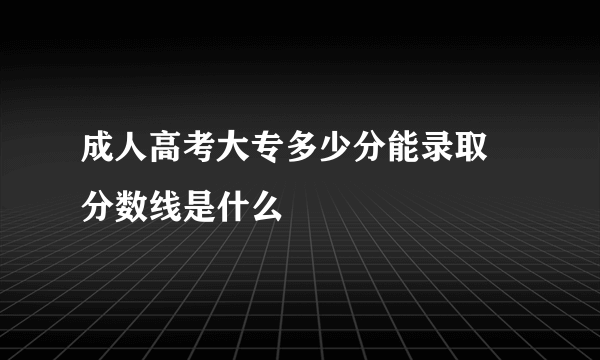 成人高考大专多少分能录取 分数线是什么