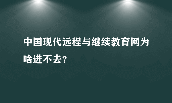 中国现代远程与继续教育网为啥进不去？