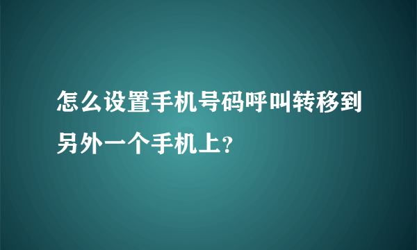 怎么设置手机号码呼叫转移到另外一个手机上？