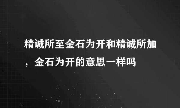 精诚所至金石为开和精诚所加，金石为开的意思一样吗