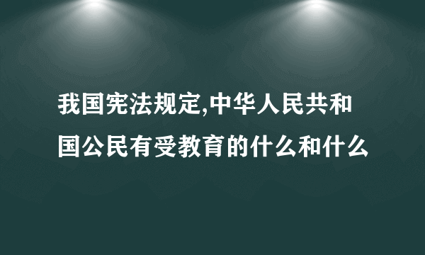 我国宪法规定,中华人民共和国公民有受教育的什么和什么