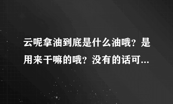 云呢拿油到底是什么油哦？是用来干嘛的哦？没有的话可以用什么代替呢?