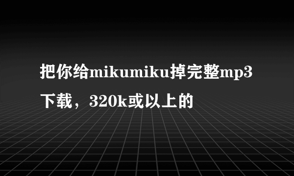 把你给mikumiku掉完整mp3下载，320k或以上的