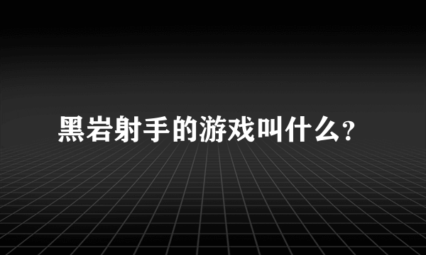 黑岩射手的游戏叫什么？