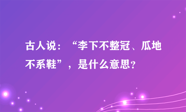 古人说：“李下不整冠、瓜地不系鞋”，是什么意思？