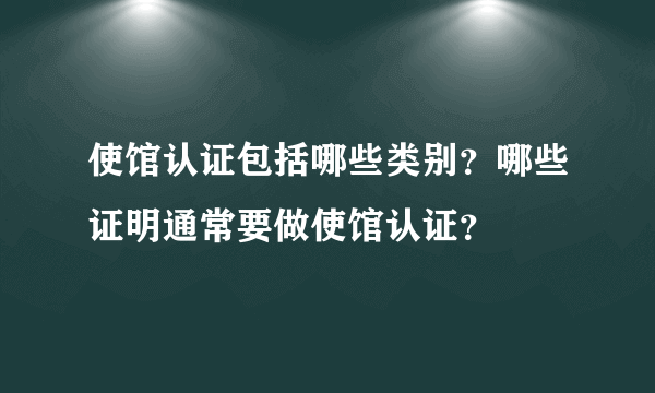 使馆认证包括哪些类别？哪些证明通常要做使馆认证？