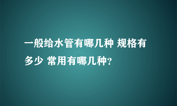 一般给水管有哪几种 规格有多少 常用有哪几种？