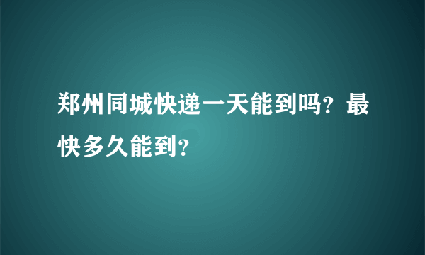 郑州同城快递一天能到吗？最快多久能到？