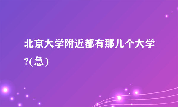 北京大学附近都有那几个大学?(急)