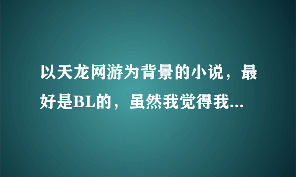 以天龙网游为背景的小说，最好是BL的，虽然我觉得我已经我看过很多了，但还是求书名，谢啦