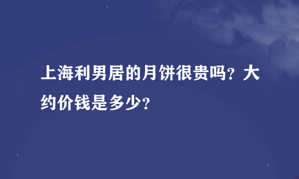 上海利男居的月饼很贵吗？大约价钱是多少？