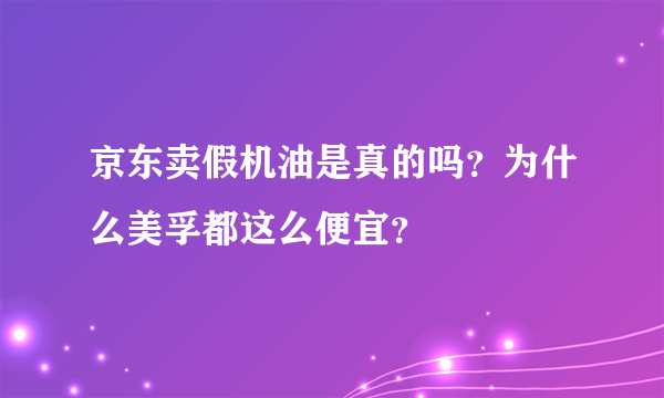 京东卖假机油是真的吗？为什么美孚都这么便宜？