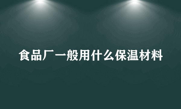 食品厂一般用什么保温材料