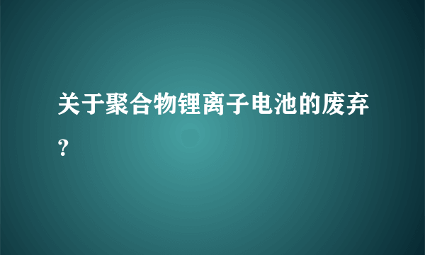 关于聚合物锂离子电池的废弃？