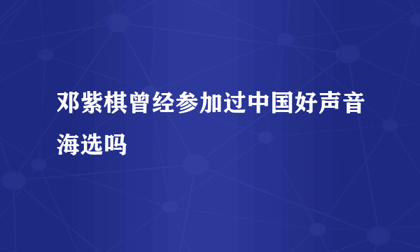 邓紫棋曾经参加过中国好声音海选吗