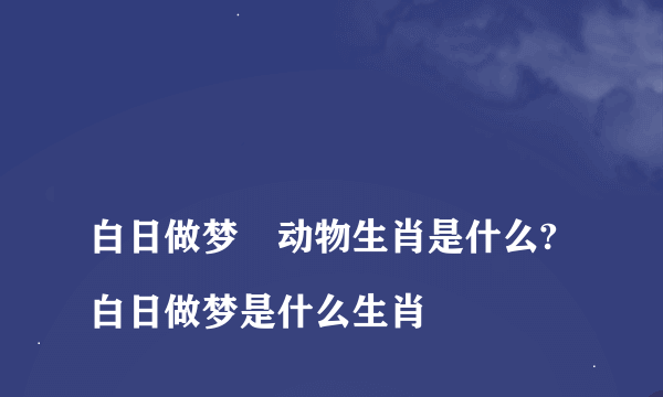 
白日做梦旳动物生肖是什么?白日做梦是什么生肖
