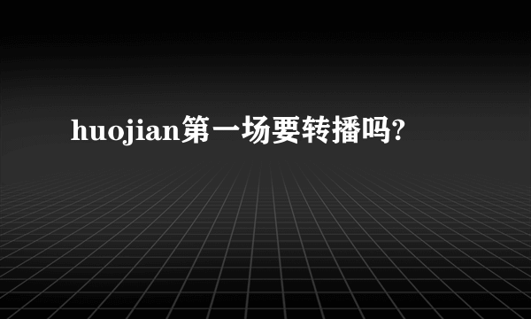 huojian第一场要转播吗?