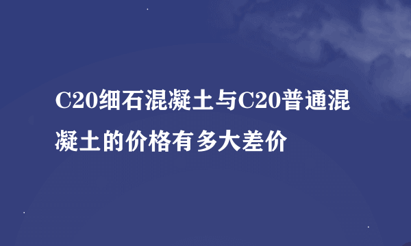 C20细石混凝土与C20普通混凝土的价格有多大差价