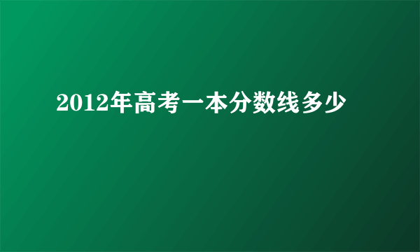 2012年高考一本分数线多少