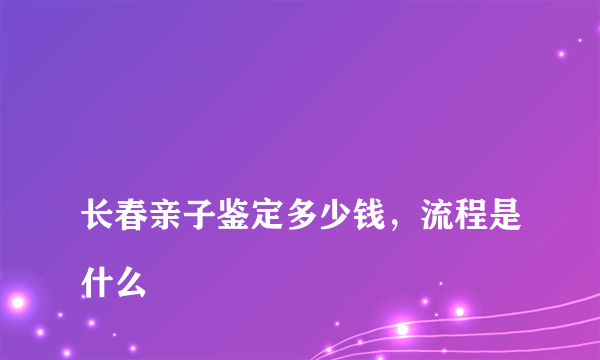 
长春亲子鉴定多少钱，流程是什么
