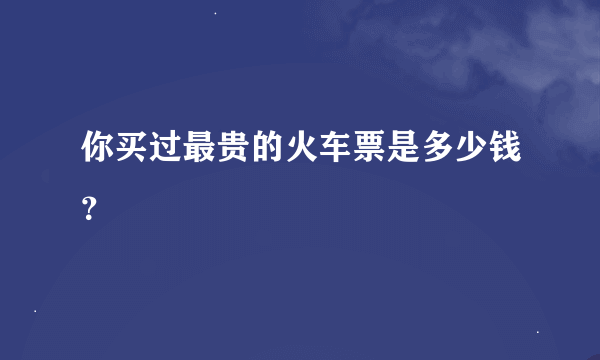 你买过最贵的火车票是多少钱？