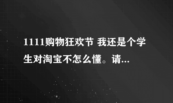 1111购物狂欢节 我还是个学生对淘宝不怎么懂。请给我解释一下。