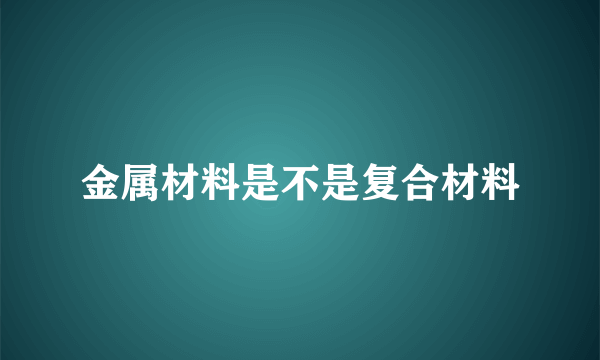 金属材料是不是复合材料