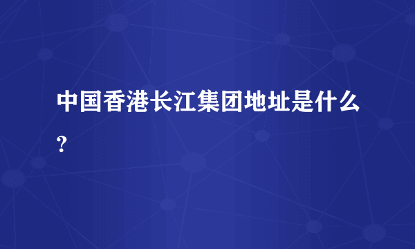 中国香港长江集团地址是什么？