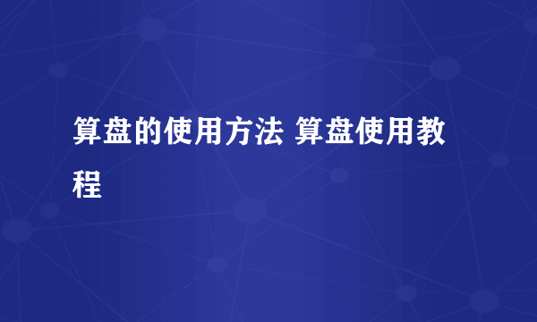 算盘的使用方法 算盘使用教程