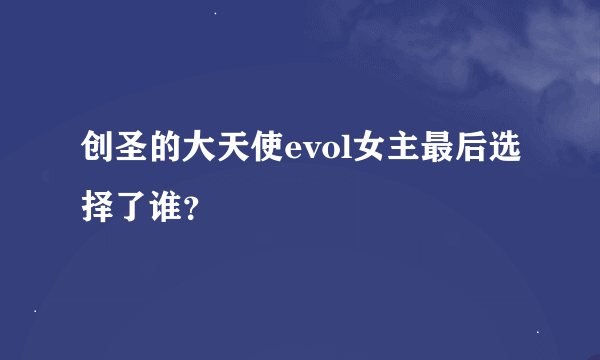 创圣的大天使evol女主最后选择了谁？