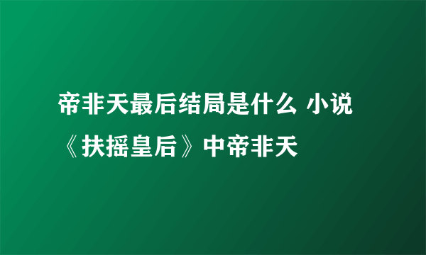 帝非天最后结局是什么 小说《扶摇皇后》中帝非天