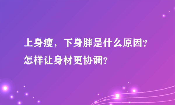 上身瘦，下身胖是什么原因？怎样让身材更协调？