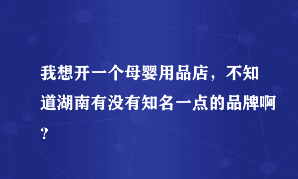 我想开一个母婴用品店，不知道湖南有没有知名一点的品牌啊？