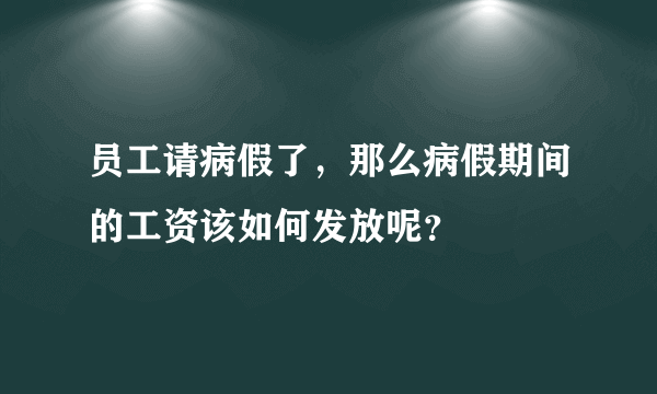 员工请病假了，那么病假期间的工资该如何发放呢？