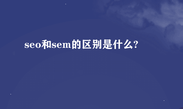 seo和sem的区别是什么?