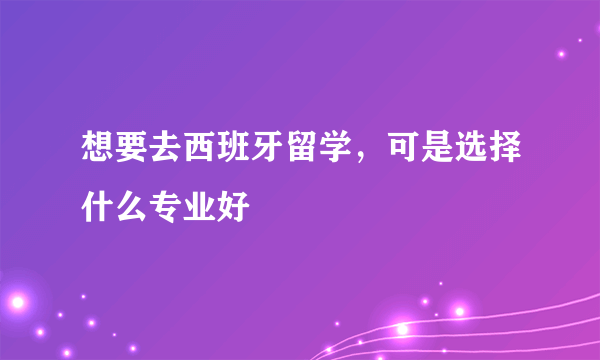 想要去西班牙留学，可是选择什么专业好