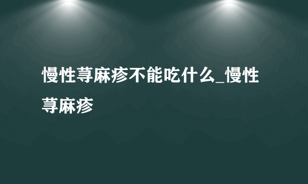 慢性荨麻疹不能吃什么_慢性荨麻疹