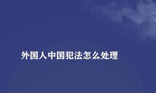 
外国人中国犯法怎么处理
