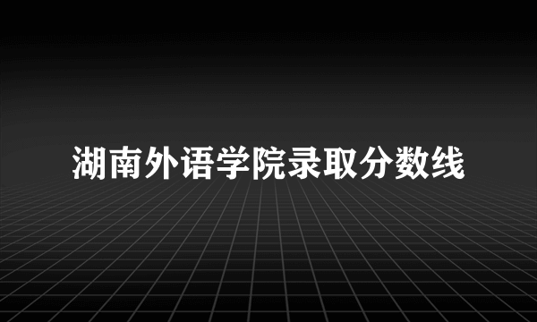 湖南外语学院录取分数线