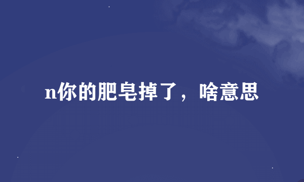 n你的肥皂掉了，啥意思