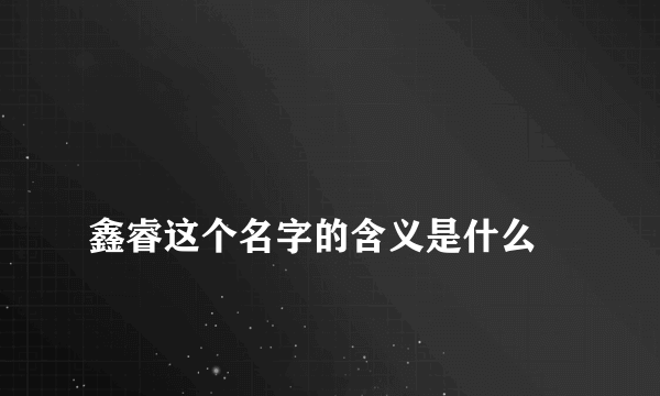 
鑫睿这个名字的含义是什么
