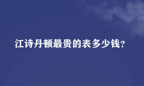 江诗丹顿最贵的表多少钱？