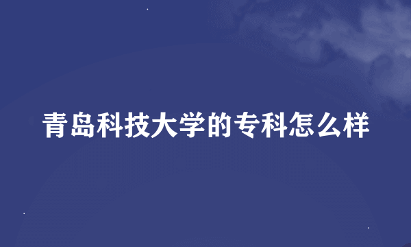 青岛科技大学的专科怎么样