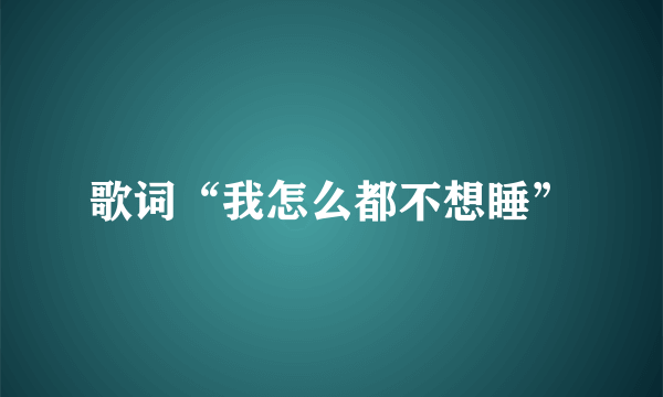 歌词“我怎么都不想睡”